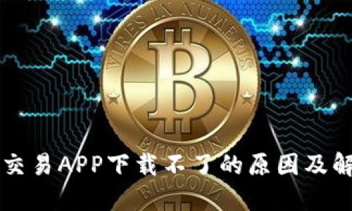 虚拟币交易APP下载不了的原因及解决方法
