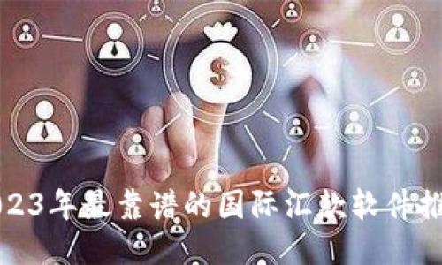 2023年最靠谱的国际汇款软件推荐