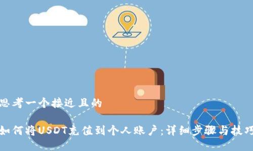 思考一个接近且的
如何将USDT充值到个人账户:详细步骤与技巧