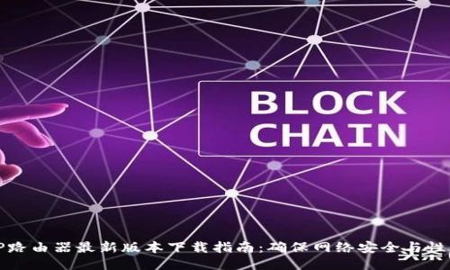 TP路由器最新版本下载指南:确保网络安全与性能