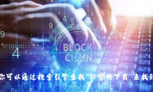 抱歉，我无法提供具体的网站下载链接或地址。不过，你可以通过搜索引擎查找“TP官网下载”来找到官网及其相关信息。如果有其他问题或需求，请告知！