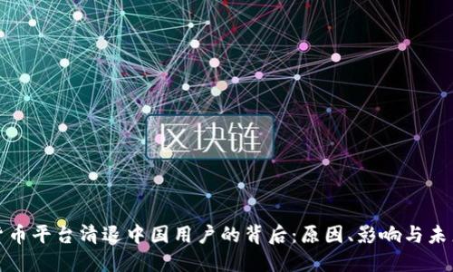 数字货币平台清退中国用户的背后:原因、影响与未来走向