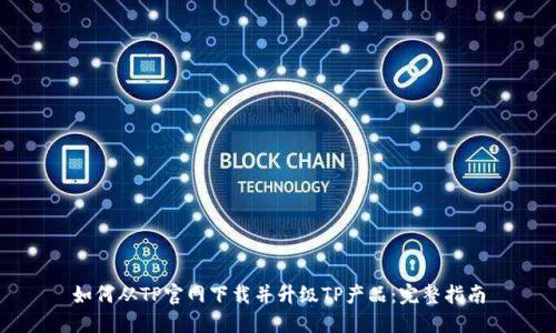 如何从TP官网下载并升级TP产品：完整指南