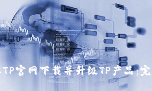 如何从TP官网下载并升级TP产品：完整指南