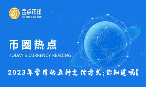 2023年常用的五种支付方式:你知道吗?