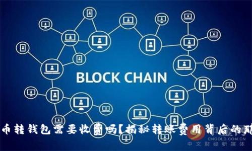 虚拟币转钱包需要收费吗?揭秘转账费用背后的那些事