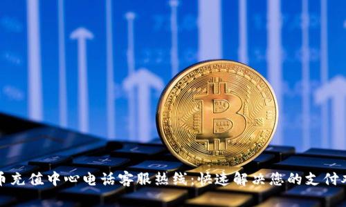 波币充值中心电话客服热线：快速解决您的支付难题