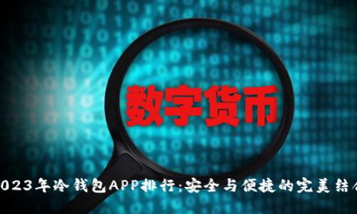 2023年冷钱包APP排行:安全与便捷的完美结合