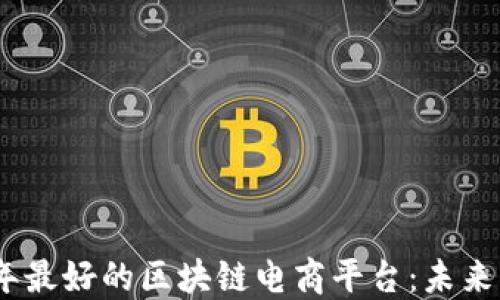 
探索2023年最好的区块链电商平台：未来购物新体验