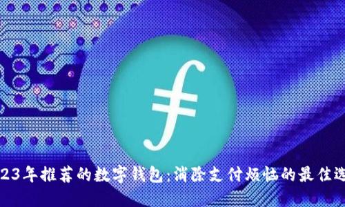 2023年推荐的数字钱包：消除支付烦恼的最佳选择