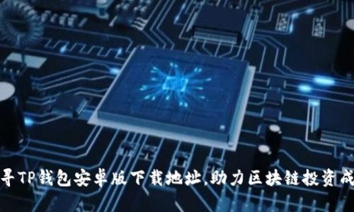 探寻TP钱包安卓版下载地址,助力区块链投资成功