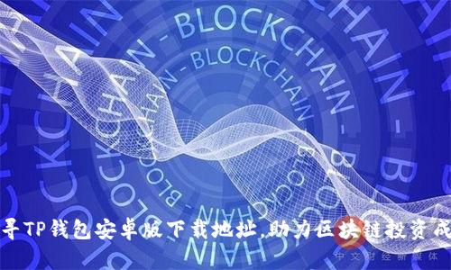 探寻TP钱包安卓版下载地址,助力区块链投资成功