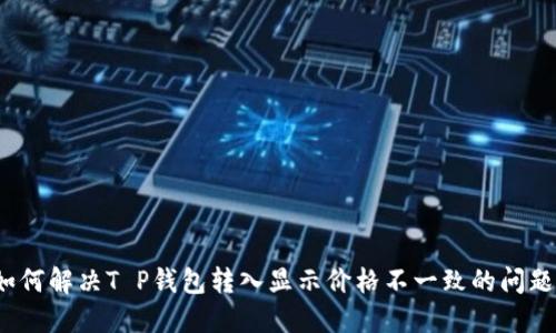 如何解决T P钱包转入显示价格不一致的问题?