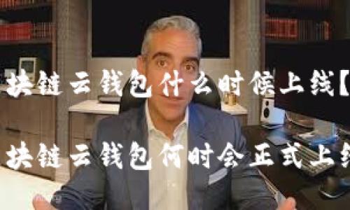 区块链云钱包什么时候上线？”

区块链云钱包何时会正式上线？