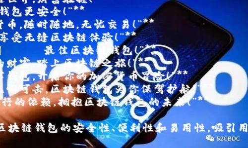 下面是一些关于区块链钱包的宣传语，旨在吸引潜在用户并强调其优势：

1. **“你的数字资产，安全无忧！”**
2. **“一键掌控区块链世界，财富在握！”**
3. **“让储蓄更智能，钱包更安全！”**
4. **“轻松管理虚拟货币，随时随地，无忧交易！”**
5. **“保护你的资产，享受无缝区块链体验！”**
6. **“安全、便捷、透明 —— 最佳区块链钱包！”**
7. **“用科技守护你的财富，踏上区块链之旅！”**
8. **“简单易用的数字钱包，开启你的加密货币冒险！”**
9. **“让每笔交易都无懈可击，区块链钱包为你保驾护航！”**
10. **“放下对传统银行的依赖，拥抱区块链钱包的未来！”**

这些宣传语意在突出区块链钱包的安全性、便利性和易用性，吸引用户体验这一新兴技术。