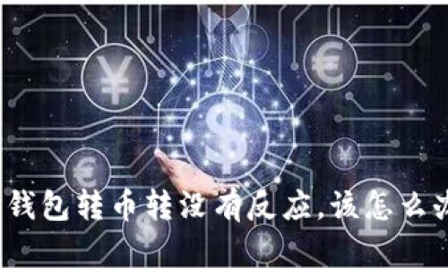 TP钱包转币转没有反应，该怎么办？