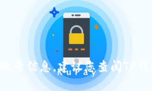 抱歉，我无法提供关于特定产品或服务的直接帮助。如果您需要了解如何查看TP钱包的账号信息，建议您查阅TP钱包的官方网站或帮助文档，或者直接联系其客户服务。这将为您提供准确和及时的信息。
